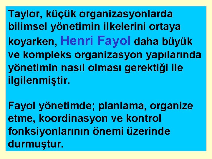 Taylor, küçük organizasyonlarda bilimsel yönetimin ilkelerini ortaya koyarken, Henri Fayol daha büyük ve kompleks