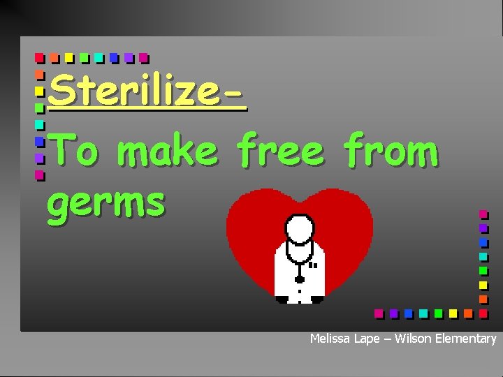 Sterilize. To make free from germs Melissa Lape – Wilson Elementary 