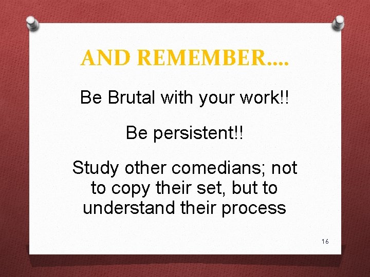 AND REMEMBER…. Be Brutal with your work!! Be persistent!! Study other comedians; not to