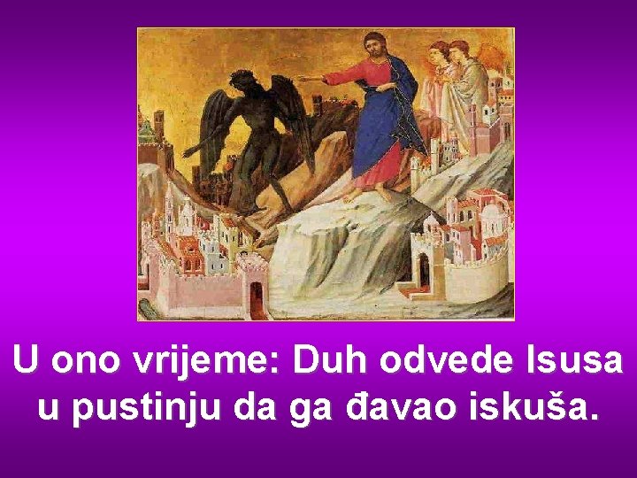 U ono vrijeme: Duh odvede Isusa u pustinju da ga đavao iskuša. 