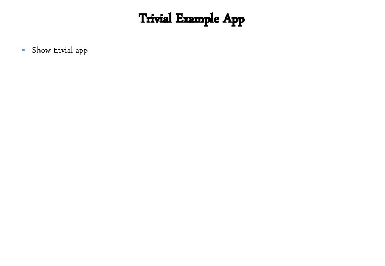 Trivial Example App • Show trivial app 