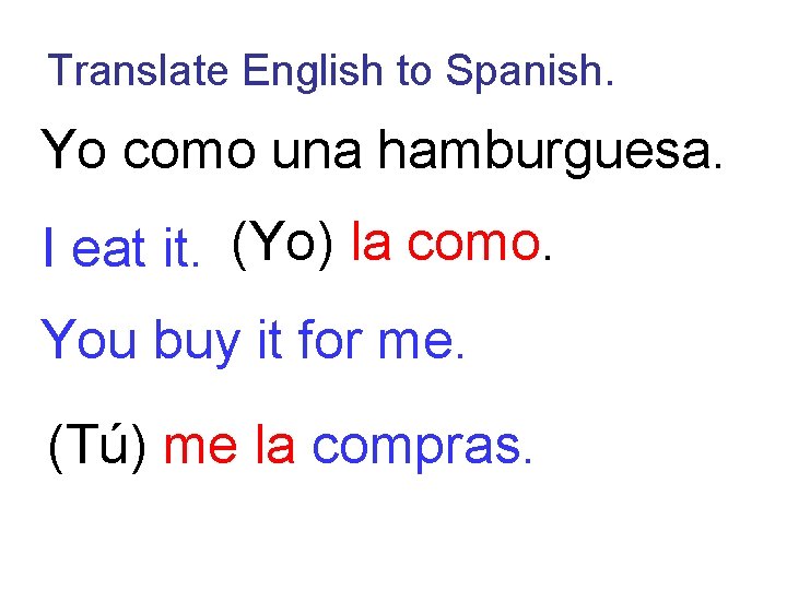 Translate English to Spanish. Yo como una hamburguesa. I eat it. (Yo) la como.