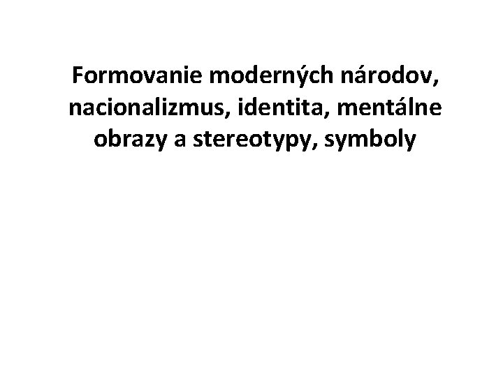 Formovanie moderných národov, nacionalizmus, identita, mentálne obrazy a stereotypy, symboly 