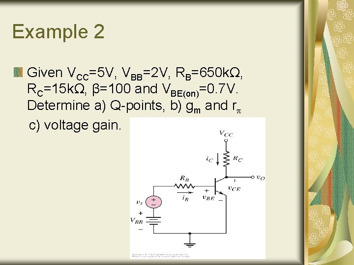 Example 2 Given VCC=5 V, VBB=2 V, RB=650 kΩ, RC=15 kΩ, β=100 and VBE(on)=0. Example 2 Given VCC=5 V, VBB=2 V, RB=650 kΩ, RC=15 kΩ, β=100 and VBE(on)=0.