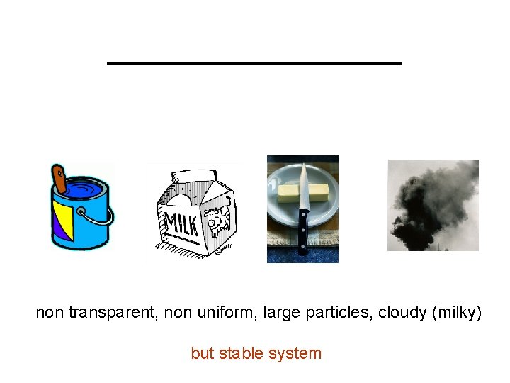 Colloids _________ non transparent, non uniform, large particles, cloudy (milky) but stable system 