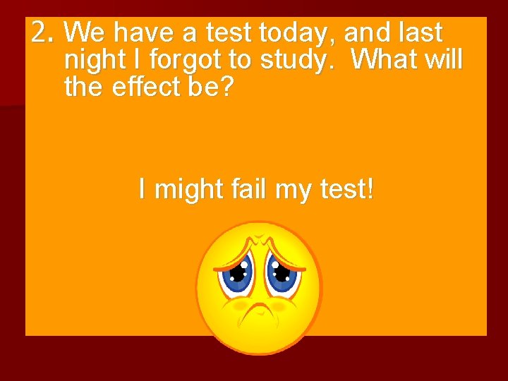 2. We have a test today, and last night I forgot to study. What