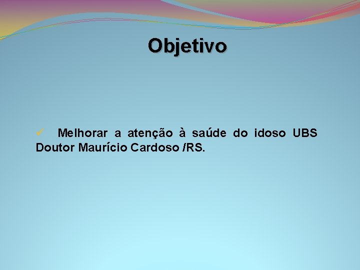 Objetivo ü Melhorar a atenção à saúde do idoso UBS Doutor Maurício Cardoso /RS.
