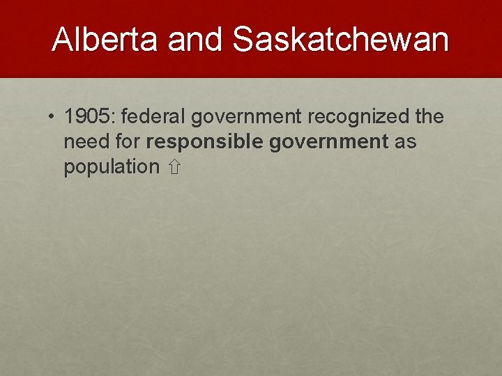 Alberta and Saskatchewan • 1905: federal government recognized the need for responsible government as