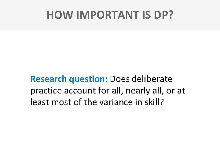 HOW IMPORTANT IS DP? Research question: Does deliberate practice account for all, nearly all,