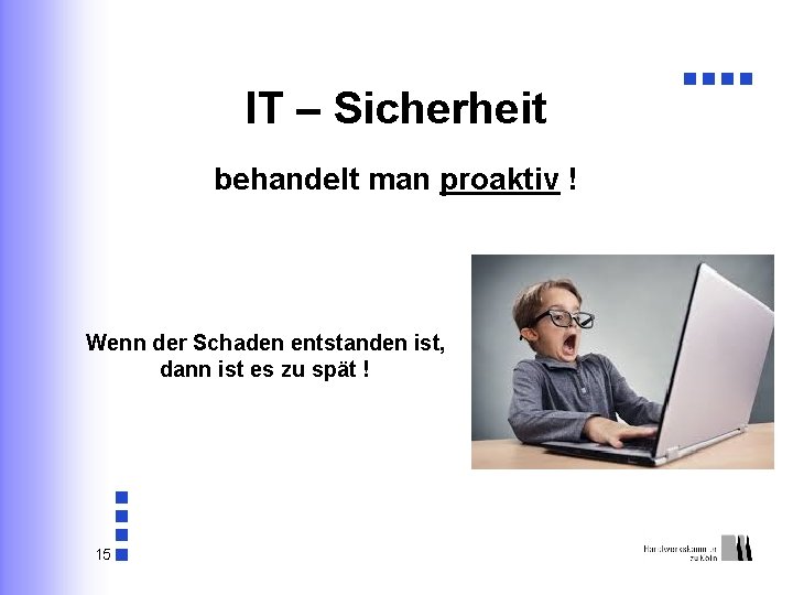 IT – Sicherheit behandelt man proaktiv ! Wenn der Schaden entstanden ist, dann ist
