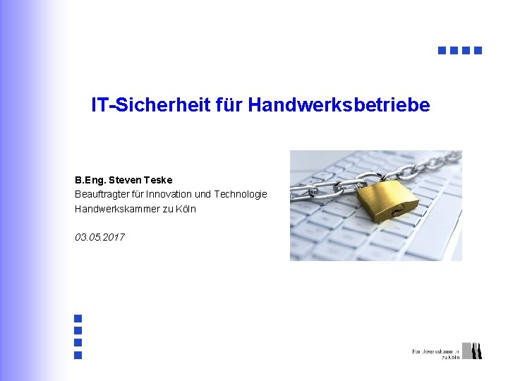 IT-Sicherheit für Handwerksbetriebe B. Eng. Steven Teske Beauftragter für Innovation und Technologie Handwerkskammer zu