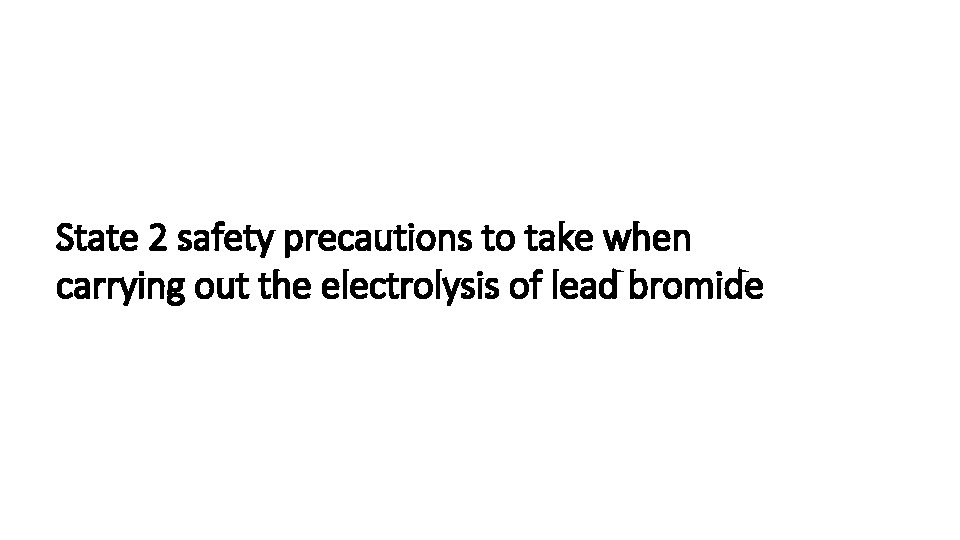 State 2 safety precautions to take when carrying out the electrolysis of lead bromide