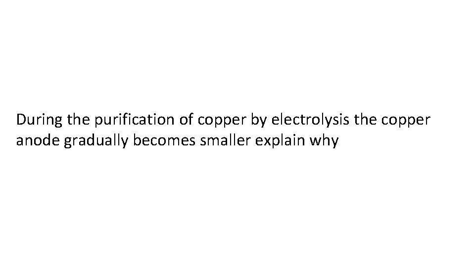 During the purification of copper by electrolysis the copper anode gradually becomes smaller explain