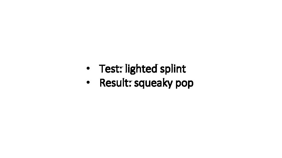  • Test: lighted splint • Result: squeaky pop 