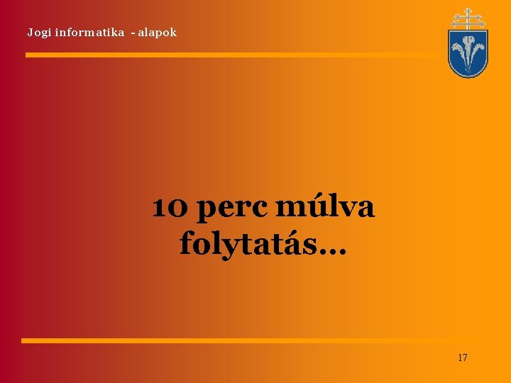 Jogi informatika - alapok 10 perc múlva folytatás… 17 