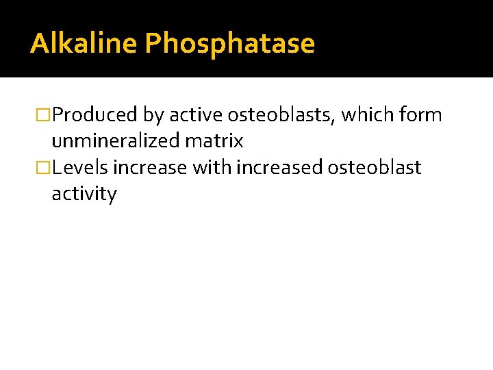 Alkaline Phosphatase �Produced by active osteoblasts, which form unmineralized matrix �Levels increase with increased