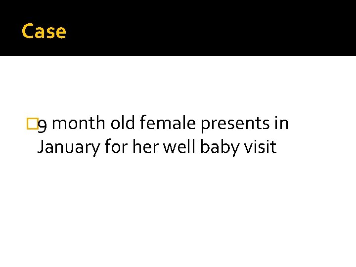 Case � 9 month old female presents in January for her well baby visit