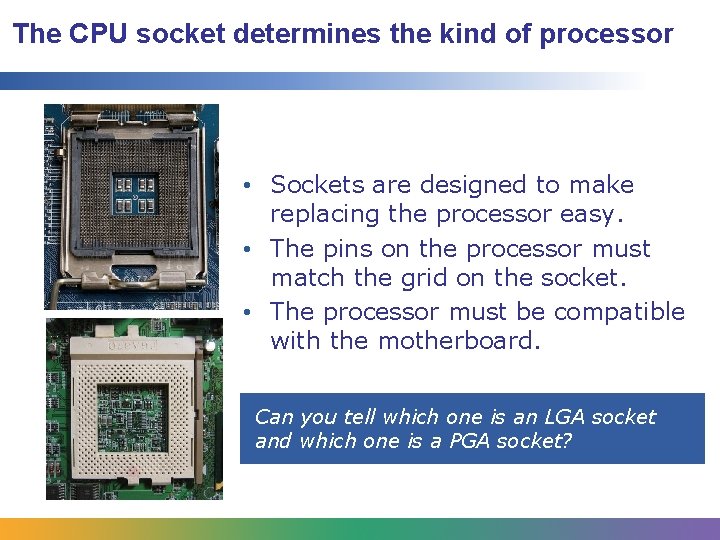 The CPU socket determines the kind of processor • Sockets are designed to make