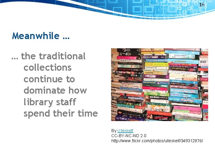 16 Meanwhile … … the traditional collections continue to dominate how library staff spend