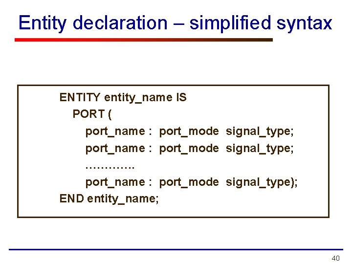 Entity declaration – simplified syntax ENTITY entity_name IS PORT ( port_name : port_mode signal_type;