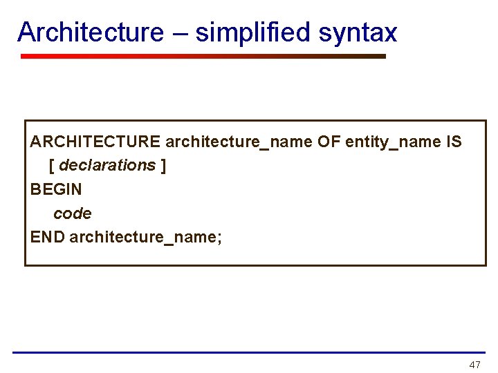 Architecture – simplified syntax ARCHITECTURE architecture_name OF entity_name IS [ declarations ] BEGIN code