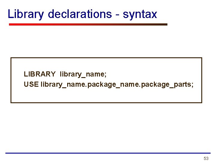 Library declarations - syntax LIBRARY library_name; USE library_name. package_parts; 53 