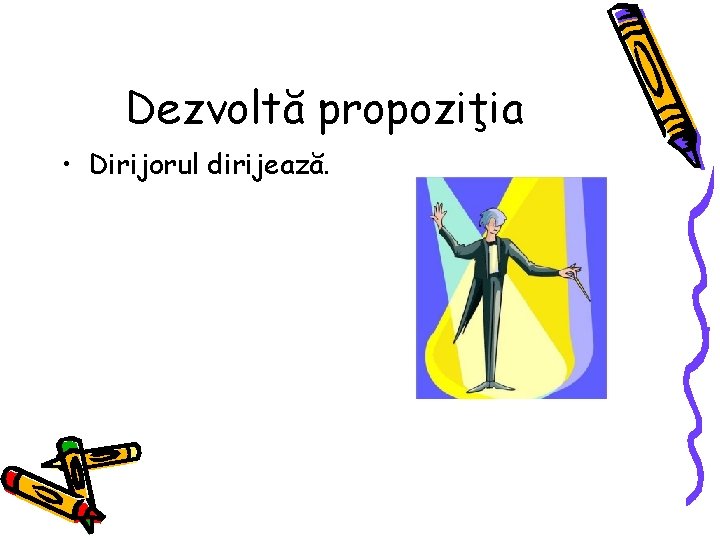 Dezvoltă propoziţia • Dirijorul dirijează. 