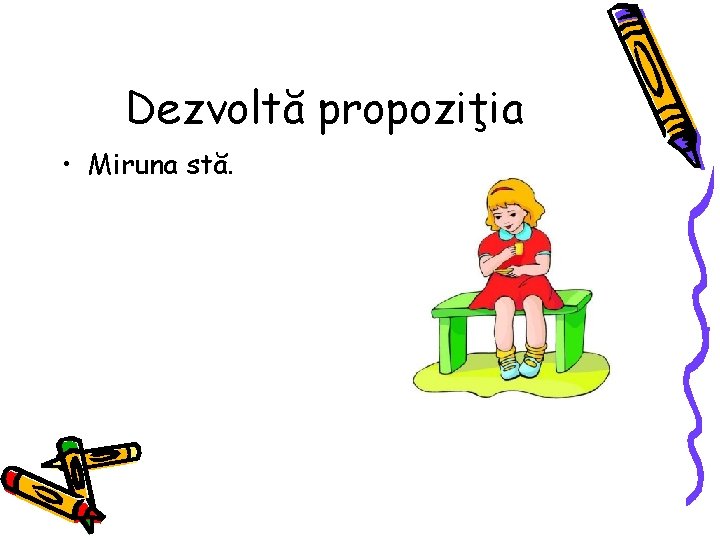 Dezvoltă propoziţia • Miruna stă. 