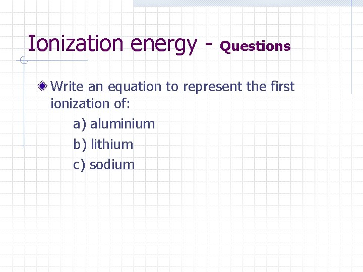 Ionization energy - Questions Write an equation to represent the first ionization of: a)