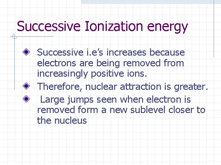 Successive Ionization energy Successive i. e’s increases because electrons are being removed from increasingly