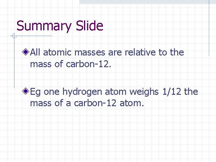 Summary Slide All atomic masses are relative to the mass of carbon-12. Eg one