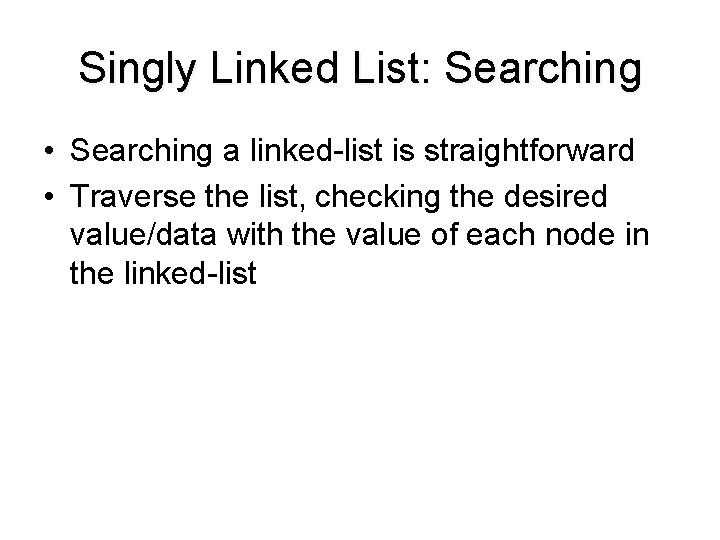 Singly Linked List: Searching • Searching a linked-list is straightforward • Traverse the list,
