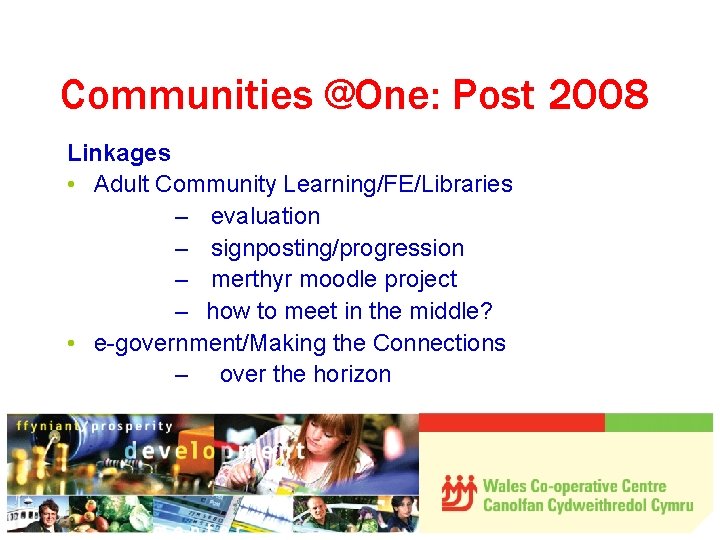 Communities @One: Post 2008 Linkages • Adult Community Learning/FE/Libraries – evaluation – signposting/progression –