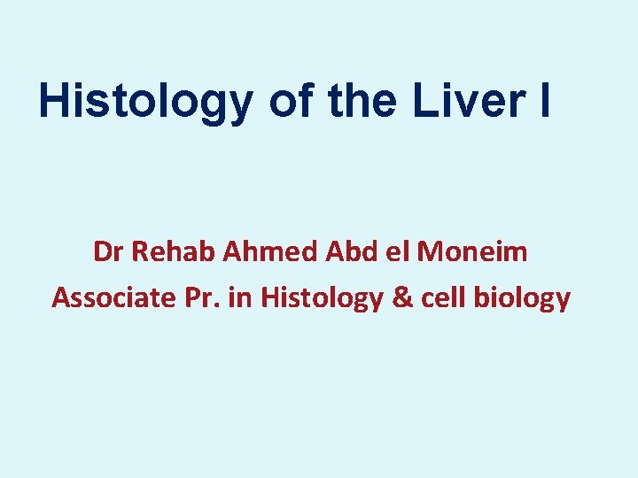 Histology of the Liver I Dr Rehab Ahmed Abd el Moneim Associate Pr. in