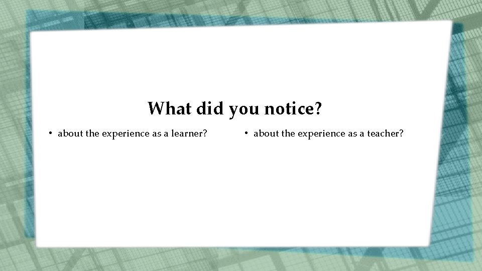 What did you notice? • about the experience as a learner? • about the