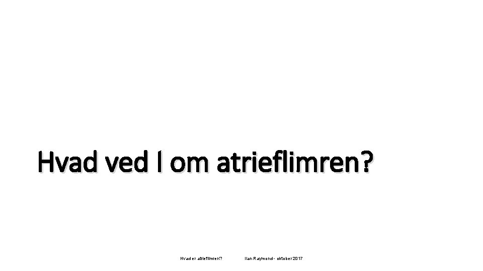 Hvad ved I om atrieflimren? Hvad er atrieflimren? Ilan Raymond - oktober 2017 