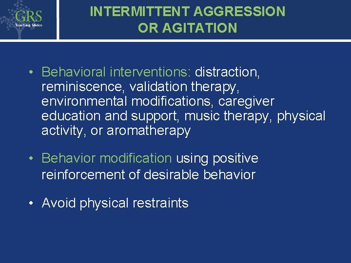 INTERMITTENT AGGRESSION OR AGITATION • Behavioral interventions: distraction, reminiscence, validation therapy, environmental modifications, caregiver