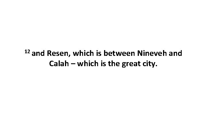 12 and Resen, which is between Nineveh and Calah – which is the great