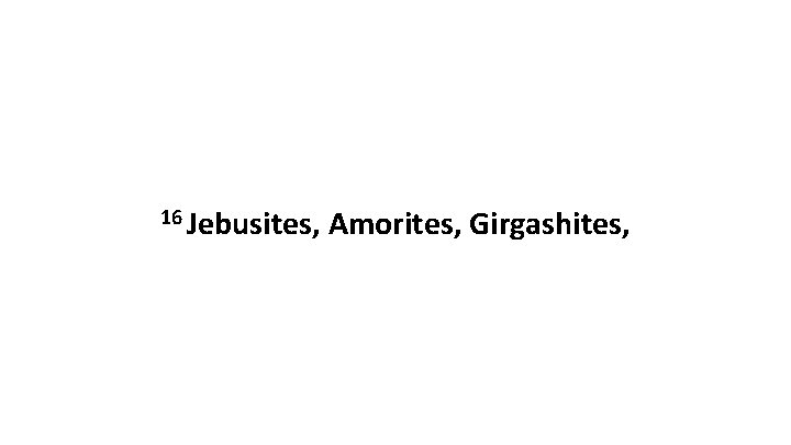 16 Jebusites, Amorites, Girgashites, 