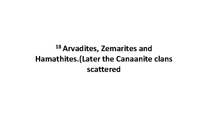 18 Arvadites, Zemarites and Hamathites. (Later the Canaanite clans scattered 