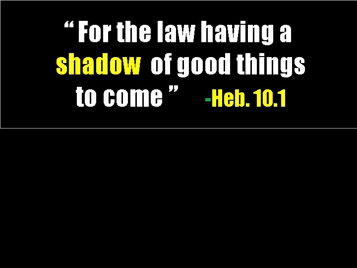 “ For the law having a shadow of good things to come ” -Heb.