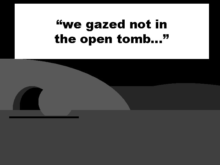 “we gazed not in the open tomb…” 