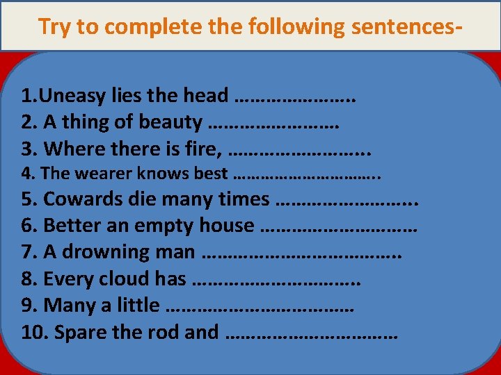 Try to complete the following sentences 1. Uneasy lies the head …………………. . 2.