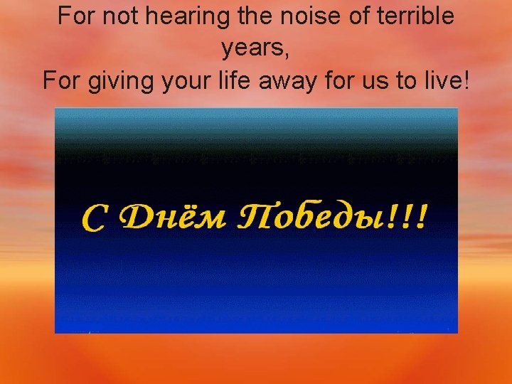 For not hearing the noise of terrible years, For giving your life away for