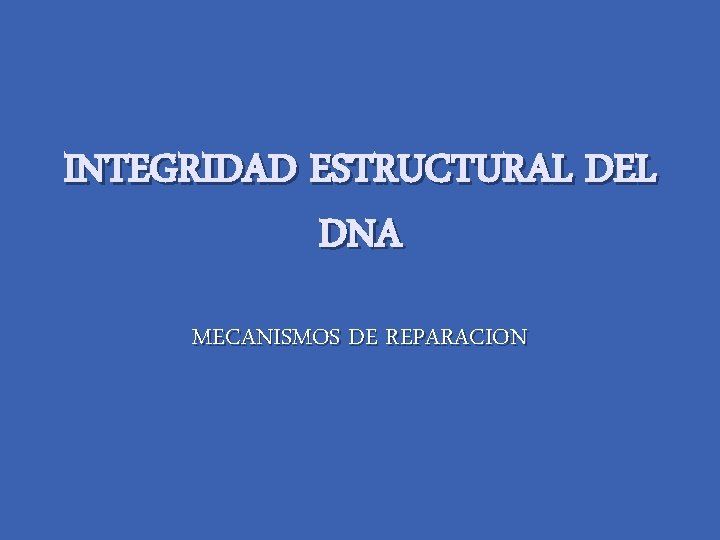 INTEGRIDAD ESTRUCTURAL DEL DNA MECANISMOS DE REPARACION 