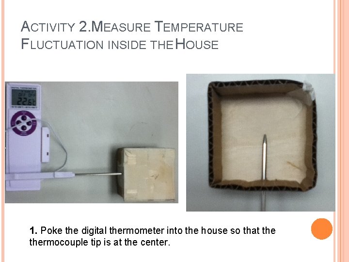 ACTIVITY 2. MEASURE TEMPERATURE FLUCTUATION INSIDE THE HOUSE 1. Poke the digital thermometer into