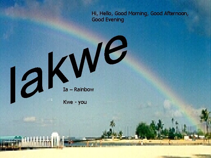 Hi, Hello, Good Morning, Good Afternoon, Good Evening Ia – Rainbow Kwe - you