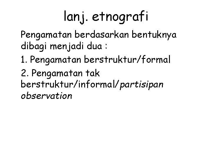 lanj. etnografi Pengamatan berdasarkan bentuknya dibagi menjadi dua : 1. Pengamatan berstruktur/formal 2. Pengamatan