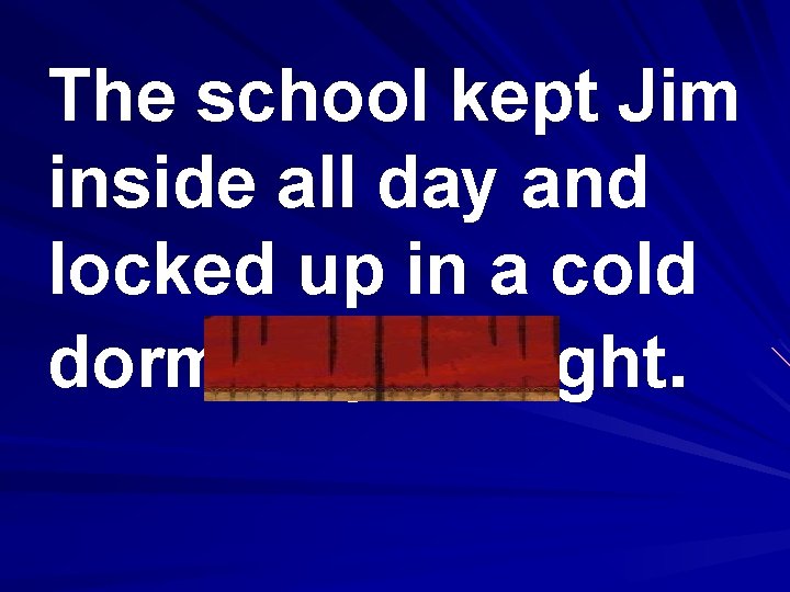 The school kept Jim inside all day and locked up in a cold dormitory