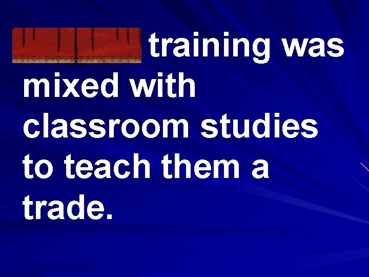 Manual training was mixed with classroom studies to teach them a trade. 